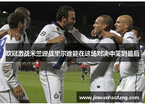 欧冠激战米兰迎战里尔谁能在这场对决中笑到最后