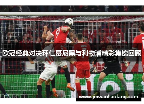 欧冠经典对决拜仁慕尼黑与利物浦精彩集锦回顾
