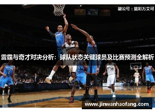 雷霆与奇才对决分析：球队状态关键球员及比赛预测全解析