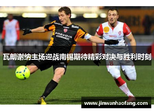 瓦朗谢纳主场迎战南锡期待精彩对决与胜利时刻