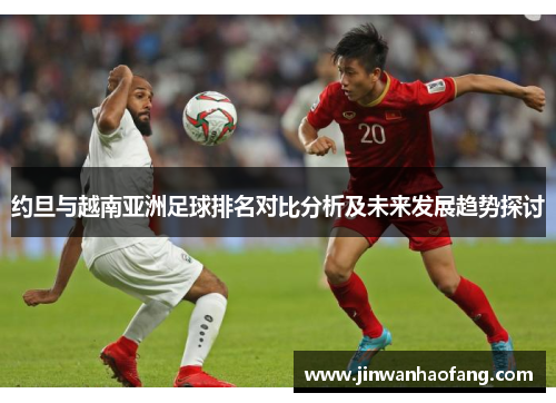 约旦与越南亚洲足球排名对比分析及未来发展趋势探讨