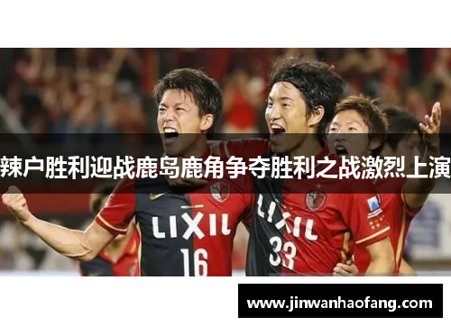 辣户胜利迎战鹿岛鹿角争夺胜利之战激烈上演