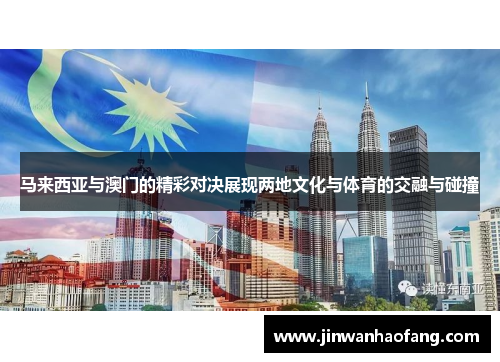 马来西亚与澳门的精彩对决展现两地文化与体育的交融与碰撞