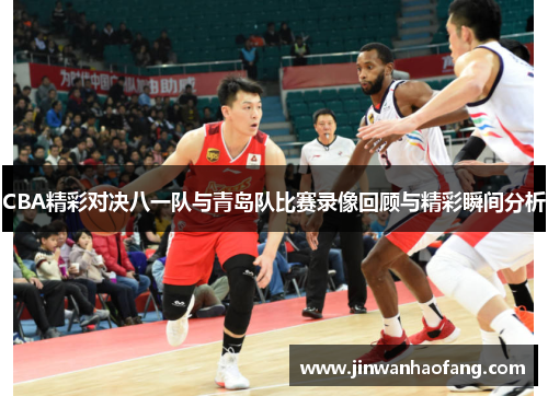 CBA精彩对决八一队与青岛队比赛录像回顾与精彩瞬间分析