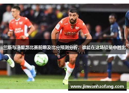 兰斯与洛里昂比赛前瞻及比分预测分析，谁能在这场较量中胜出
