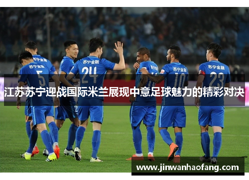 江苏苏宁迎战国际米兰展现中意足球魅力的精彩对决