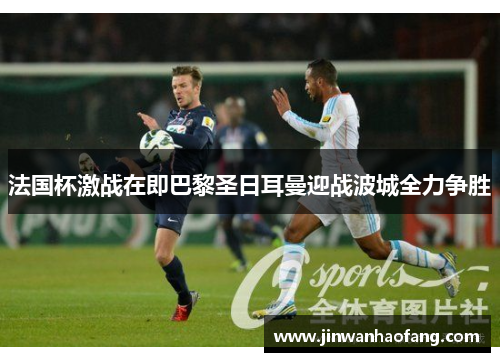 法国杯激战在即巴黎圣日耳曼迎战波城全力争胜